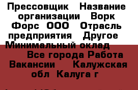 Прессовщик › Название организации ­ Ворк Форс, ООО › Отрасль предприятия ­ Другое › Минимальный оклад ­ 27 000 - Все города Работа » Вакансии   . Калужская обл.,Калуга г.